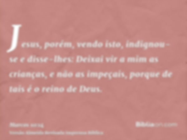 Jesus, porém, vendo isto, indignou-se e disse-lhes: Deixai vir a mim as crianças, e não as impeçais, porque de tais é o reino de Deus.