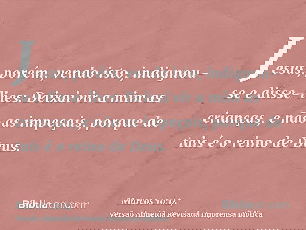 Jesus, porém, vendo isto, indignou-se e disse-lhes: Deixai vir a mim as crianças, e não as impeçais, porque de tais é o reino de Deus.