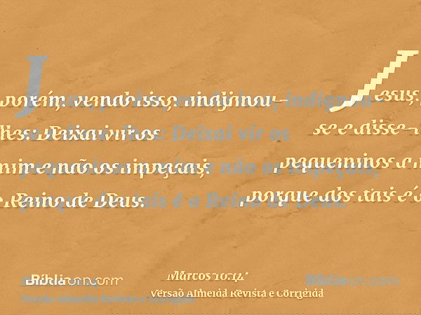 Jesus, porém, vendo isso, indignou-se e disse-lhes: Deixai vir os pequeninos a mim e não os impeçais, porque dos tais é o Reino de Deus.