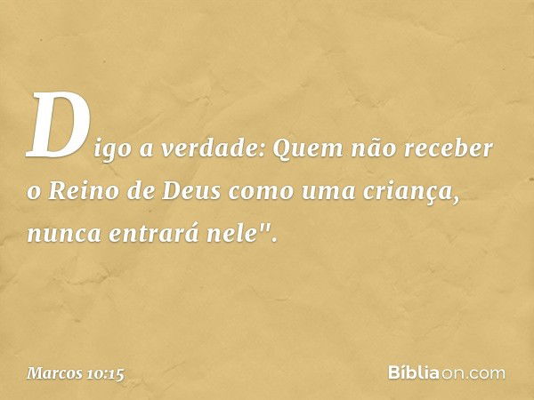 Digo a verdade: Quem não receber o Reino de Deus como uma criança, nunca entrará nele". -- Marcos 10:15