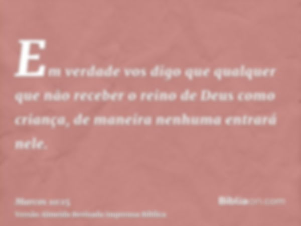 Em verdade vos digo que qualquer que não receber o reino de Deus como criança, de maneira nenhuma entrará nele.