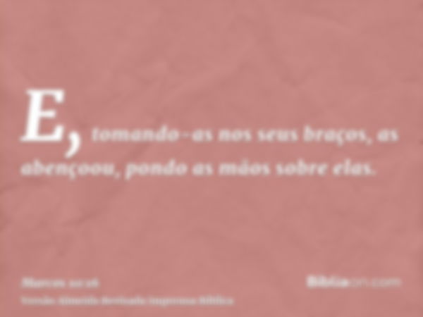 E, tomando-as nos seus braços, as abençoou, pondo as mãos sobre elas.