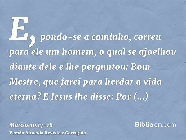 E, pondo-se a caminho, correu para ele um homem, o qual se ajoelhou diante dele e lhe perguntou: Bom Mestre, que farei para herdar a vida eterna?E Jesus lhe dis