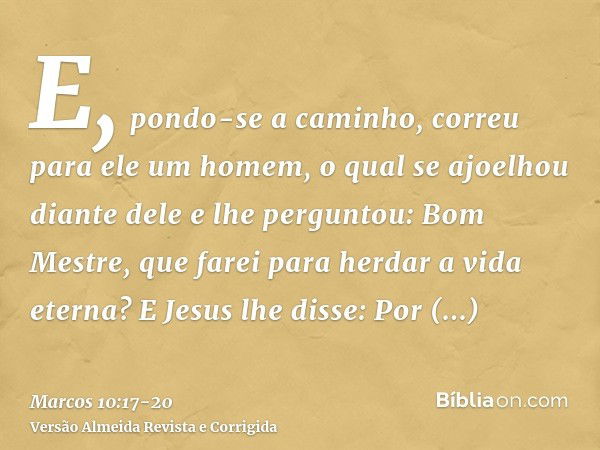 E, pondo-se a caminho, correu para ele um homem, o qual se ajoelhou diante dele e lhe perguntou: Bom Mestre, que farei para herdar a vida eterna?E Jesus lhe dis