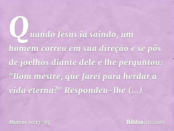 Quando Jesus ia saindo, um homem correu em sua direção e se pôs de joelhos diante dele e lhe perguntou: "Bom mestre, que farei para herdar a vida eterna?" Respo