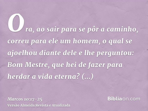 Ora, ao sair para se pôr a caminho, correu para ele um homem, o qual se ajoelhou diante dele e lhe perguntou: Bom Mestre, que hei de fazer para herdar a vida et