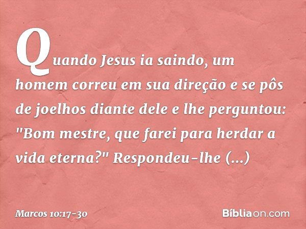 Quando Jesus ia saindo, um homem correu em sua direção e se pôs de joelhos diante dele e lhe perguntou: "Bom mestre, que farei para herdar a vida eterna?" Respo