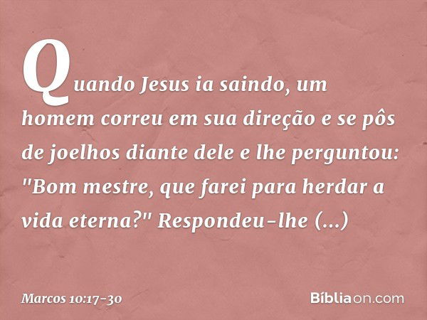 Quando Jesus ia saindo, um homem correu em sua direção e se pôs de joelhos diante dele e lhe perguntou: "Bom mestre, que farei para herdar a vida eterna?" Respo