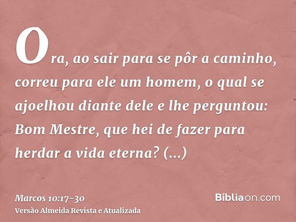 Ora, ao sair para se pôr a caminho, correu para ele um homem, o qual se ajoelhou diante dele e lhe perguntou: Bom Mestre, que hei de fazer para herdar a vida et