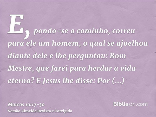 E, pondo-se a caminho, correu para ele um homem, o qual se ajoelhou diante dele e lhe perguntou: Bom Mestre, que farei para herdar a vida eterna?E Jesus lhe dis