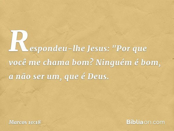 Respondeu-lhe Jesus: "Por que você me chama bom? Ninguém é bom, a não ser um, que é Deus. -- Marcos 10:18