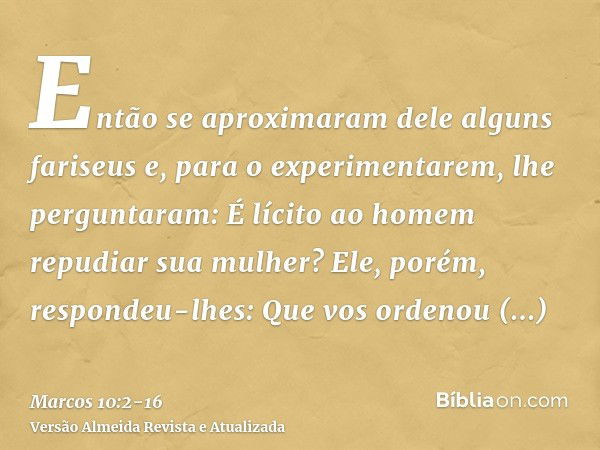 Então se aproximaram dele alguns fariseus e, para o experimentarem, lhe perguntaram: É lícito ao homem repudiar sua mulher?Ele, porém, respondeu-lhes: Que vos o