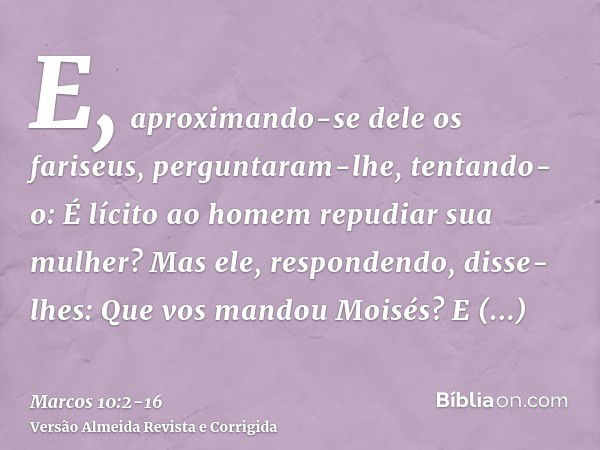 E, aproximando-se dele os fariseus, perguntaram-lhe, tentando-o: É lícito ao homem repudiar sua mulher?Mas ele, respondendo, disse-lhes: Que vos mandou Moisés?E