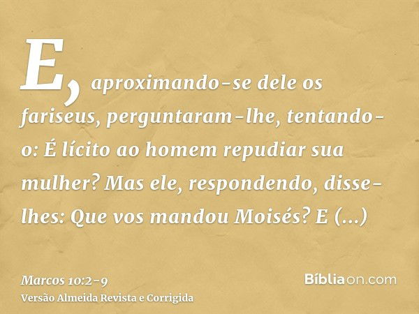 E, aproximando-se dele os fariseus, perguntaram-lhe, tentando-o: É lícito ao homem repudiar sua mulher?Mas ele, respondendo, disse-lhes: Que vos mandou Moisés?E