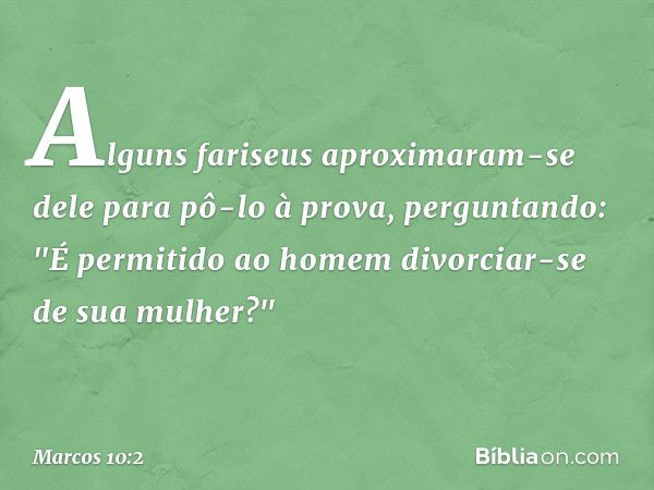 Alguns fariseus aproximaram-se dele para pô-lo à prova, perguntando: "É permitido ao homem divorciar-se de sua mulher?" -- Marcos 10:2