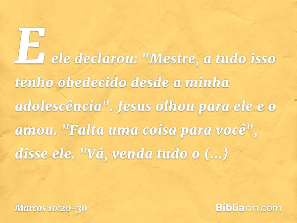 E ele declarou: "Mestre, a tudo isso tenho obedecido desde a minha adolescência". Jesus olhou para ele e o amou. "Falta uma coisa para você", disse ele. "Vá, ve