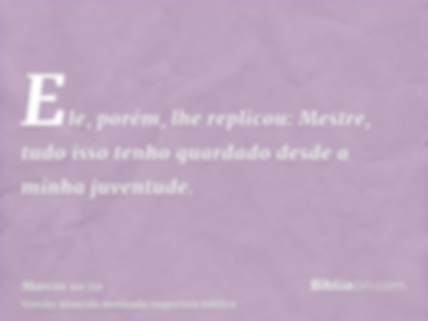 Ele, porém, lhe replicou: Mestre, tudo isso tenho guardado desde a minha juventude.