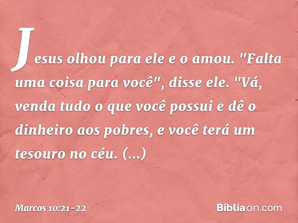 Jesus olhou para ele e o amou. "Falta uma coisa para você", disse ele. "Vá, venda tudo o que você possui e dê o dinheiro aos pobres, e você terá um tesouro no c