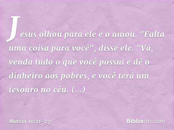 Jesus olhou para ele e o amou. "Falta uma coisa para você", disse ele. "Vá, venda tudo o que você possui e dê o dinheiro aos pobres, e você terá um tesouro no c