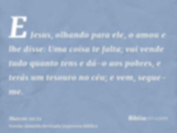 E Jesus, olhando para ele, o amou e lhe disse: Uma coisa te falta; vai vende tudo quanto tens e dá-o aos pobres, e terás um tesouro no céu; e vem, segue-me.