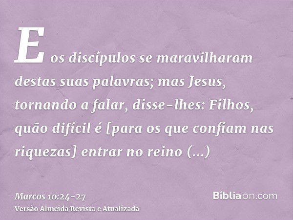 E os discípulos se maravilharam destas suas palavras; mas Jesus, tornando a falar, disse-lhes: Filhos, quão difícil é [para os que confiam nas riquezas] entrar 