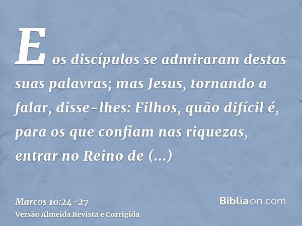 E os discípulos se admiraram destas suas palavras; mas Jesus, tornando a falar, disse-lhes: Filhos, quão difícil é, para os que confiam nas riquezas, entrar no 