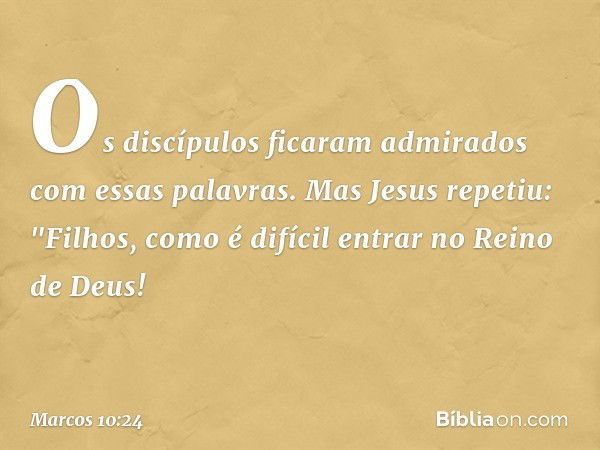 Os discípulos ficaram admirados com essas palavras. Mas Jesus repetiu: "Filhos, como é difícil entrar no Reino de Deus! -- Marcos 10:24