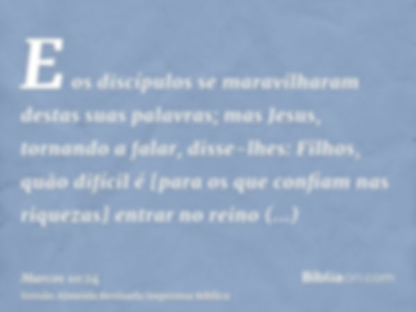 E os discípulos se maravilharam destas suas palavras; mas Jesus, tornando a falar, disse-lhes: Filhos, quão difícil é [para os que confiam nas riquezas] entrar 