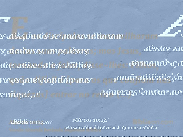 E os discípulos se maravilharam destas suas palavras; mas Jesus, tornando a falar, disse-lhes: Filhos, quão difícil é [para os que confiam nas riquezas] entrar 