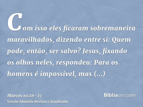 Com isso eles ficaram sobremaneira maravilhados, dizendo entre si: Quem pode, então, ser salvo?Jesus, fixando os olhos neles, respondeu: Para os homens é imposs