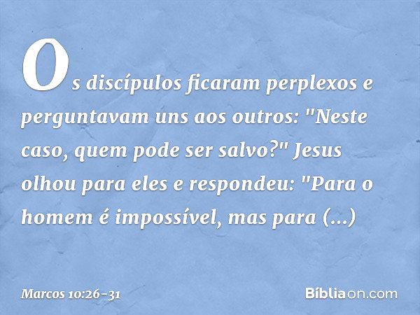 Os discípulos ficaram perplexos e perguntavam uns aos outros: "Neste caso, quem pode ser salvo?" Jesus olhou para eles e respondeu: "Para o homem é impossível, 