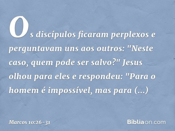 Os discípulos ficaram perplexos e perguntavam uns aos outros: "Neste caso, quem pode ser salvo?" Jesus olhou para eles e respondeu: "Para o homem é impossível, 