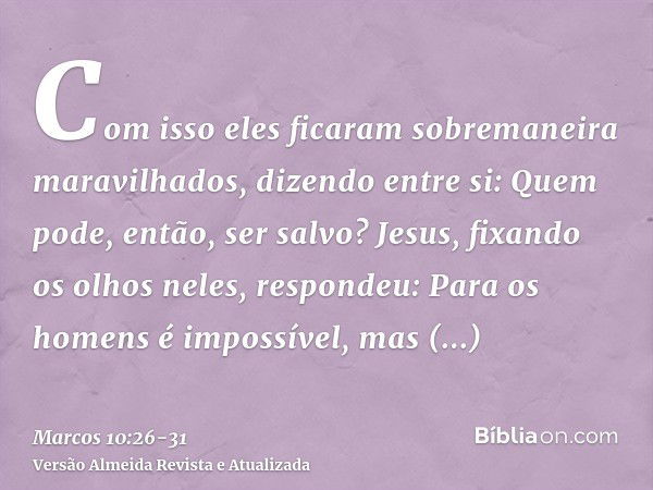 Com isso eles ficaram sobremaneira maravilhados, dizendo entre si: Quem pode, então, ser salvo?Jesus, fixando os olhos neles, respondeu: Para os homens é imposs