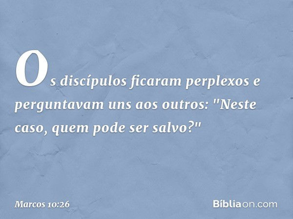 Os discípulos ficaram perplexos e perguntavam uns aos outros: "Neste caso, quem pode ser salvo?" -- Marcos 10:26