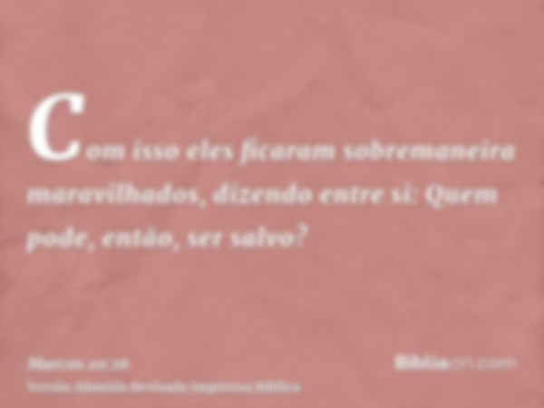 Com isso eles ficaram sobremaneira maravilhados, dizendo entre si: Quem pode, então, ser salvo?