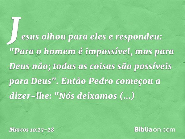 Jesus olhou para eles e respondeu: "Para o homem é impossível, mas para Deus não; todas as coisas são possíveis para Deus". Então Pedro começou a dizer-lhe: "Nó