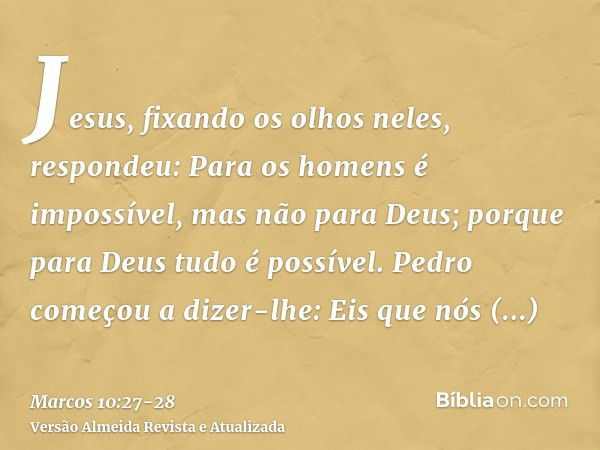 Jesus, fixando os olhos neles, respondeu: Para os homens é impossível, mas não para Deus; porque para Deus tudo é possível.Pedro começou a dizer-lhe: Eis que nó