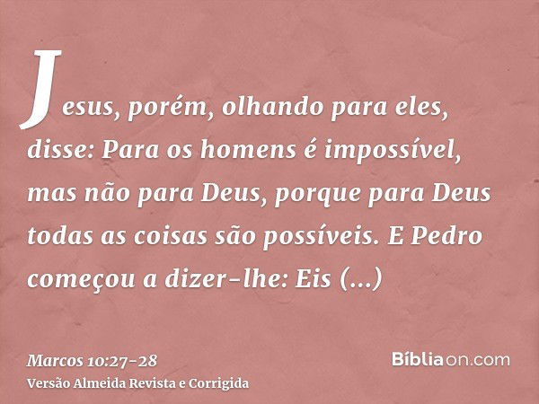 Jesus, porém, olhando para eles, disse: Para os homens é impossível, mas não para Deus, porque para Deus todas as coisas são possíveis.E Pedro começou a dizer-l