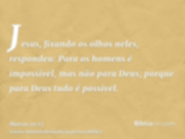 Jesus, fixando os olhos neles, respondeu: Para os homens é impossível, mas não para Deus; porque para Deus tudo é possível.