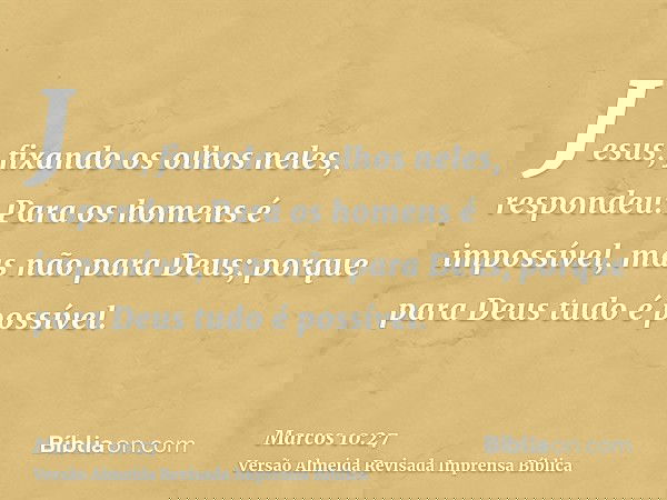 Jesus, fixando os olhos neles, respondeu: Para os homens é impossível, mas não para Deus; porque para Deus tudo é possível.