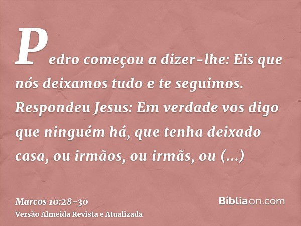 Pedro começou a dizer-lhe: Eis que nós deixamos tudo e te seguimos.Respondeu Jesus: Em verdade vos digo que ninguém há, que tenha deixado casa, ou irmãos, ou ir