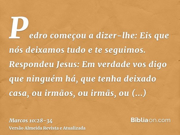 Pedro começou a dizer-lhe: Eis que nós deixamos tudo e te seguimos.Respondeu Jesus: Em verdade vos digo que ninguém há, que tenha deixado casa, ou irmãos, ou ir