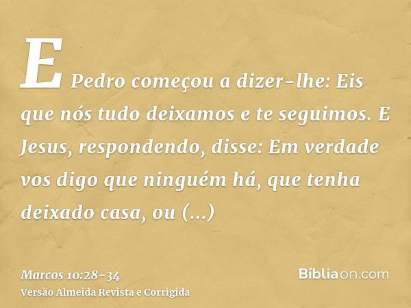 E Pedro começou a dizer-lhe: Eis que nós tudo deixamos e te seguimos.E Jesus, respondendo, disse: Em verdade vos digo que ninguém há, que tenha deixado casa, ou