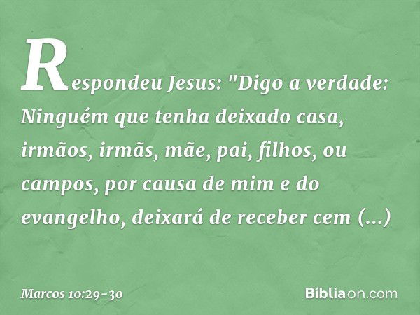 Respondeu Jesus: "Digo a verdade: Ninguém que tenha deixado casa, irmãos, irmãs, mãe, pai, filhos, ou campos, por causa de mim e do evangelho, deixará de recebe