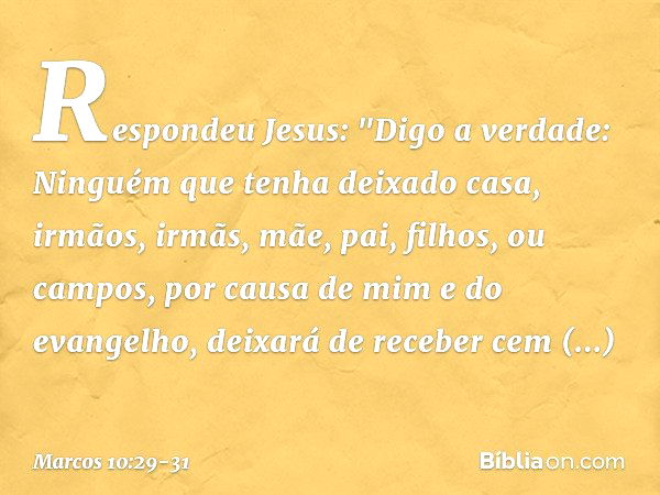 Respondeu Jesus: "Digo a verdade: Ninguém que tenha deixado casa, irmãos, irmãs, mãe, pai, filhos, ou campos, por causa de mim e do evangelho, deixará de recebe