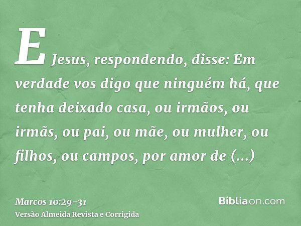 E Jesus, respondendo, disse: Em verdade vos digo que ninguém há, que tenha deixado casa, ou irmãos, ou irmãs, ou pai, ou mãe, ou mulher, ou filhos, ou campos, p