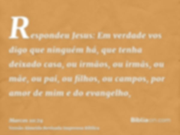 Respondeu Jesus: Em verdade vos digo que ninguém há, que tenha deixado casa, ou irmãos, ou irmãs, ou mãe, ou pai, ou filhos, ou campos, por amor de mim e do eva