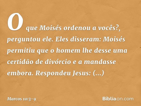 "O que Moisés ordenou a vocês?", perguntou ele. Eles disseram: "Moisés permitiu que o homem lhe desse uma certidão de divórcio e a mandasse embora". Respondeu J