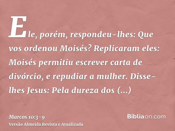 Ele, porém, respondeu-lhes: Que vos ordenou Moisés?Replicaram eles: Moisés permitiu escrever carta de divórcio, e repudiar a mulher.Disse-lhes Jesus: Pela durez