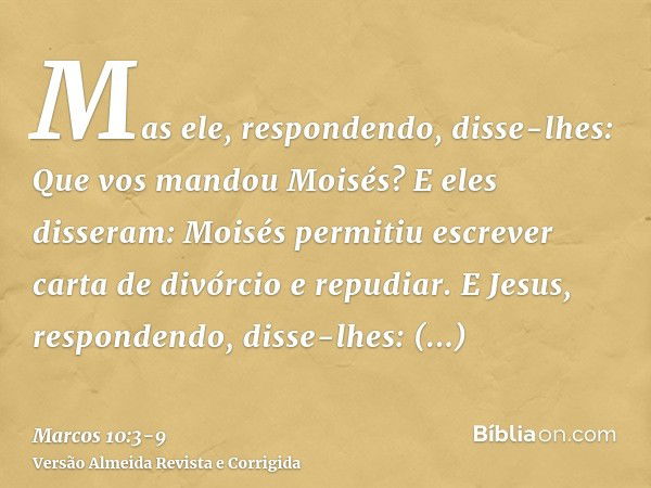 Mas ele, respondendo, disse-lhes: Que vos mandou Moisés?E eles disseram: Moisés permitiu escrever carta de divórcio e repudiar.E Jesus, respondendo, disse-lhes: